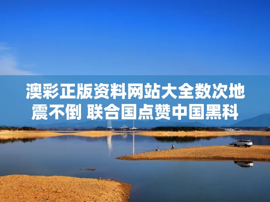 澳彩正版资料网站大全	数次地震不倒 联合国点赞中国黑科技