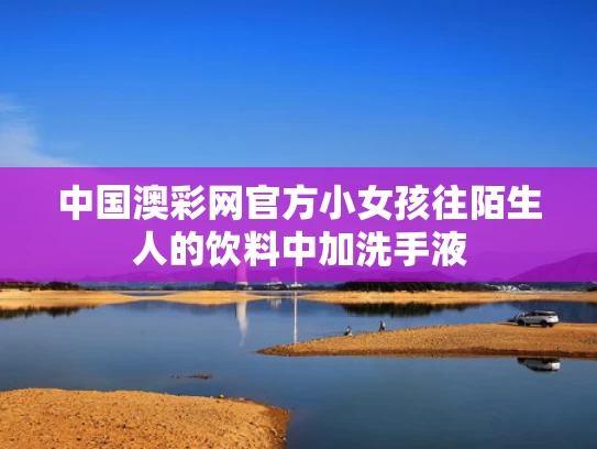 中国澳彩网官方	小女孩往陌生人的饮料中加洗手液