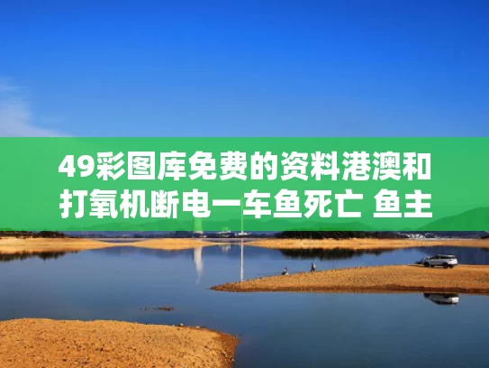 49彩图库免费的资料港澳和打氧机断电一车鱼死亡 鱼主怒砸水箱与用了打氧机后鱼死了