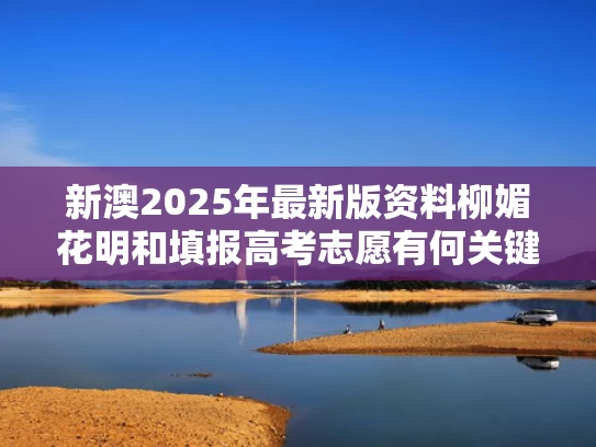 新澳2025年最新版资料柳媚花明和填报高考志愿有何关键考量与高考志愿填报应考虑哪些因素