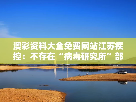 澳彩资料大全免费网站	江苏疾控：不存在“病毒研究所”部门