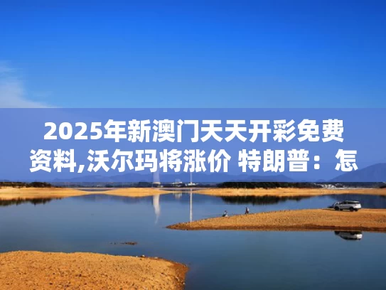 2025年新澳门天天开彩免费资料,沃尔玛将涨价 特朗普：怎么能怪关税