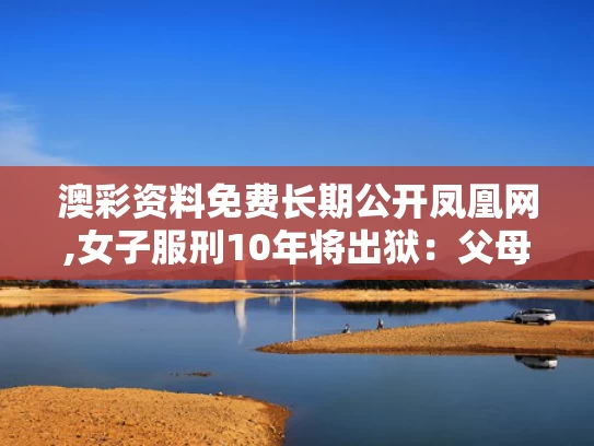 澳彩资料免费长期公开凤凰网,女子服刑10年将出狱：父母已病逝