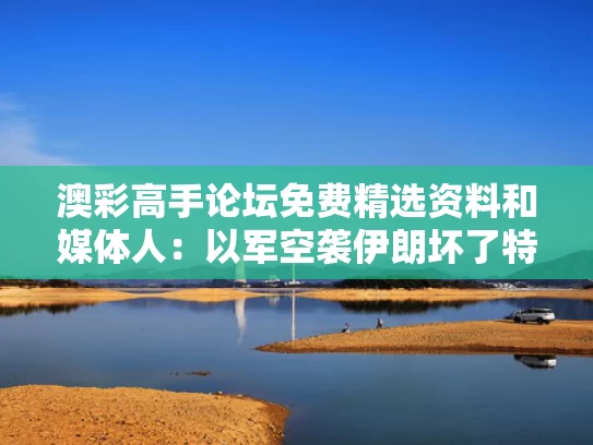 澳彩高手论坛免费精选资料	和媒体人：以军空袭伊朗坏了特朗普好事与美军空袭伊朗是给中俄看嘛
