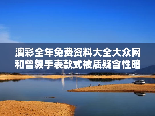 澳彩全年免费资料大全大众网	和曾毅手表款式被质疑含性暗示与曾毅曾毅