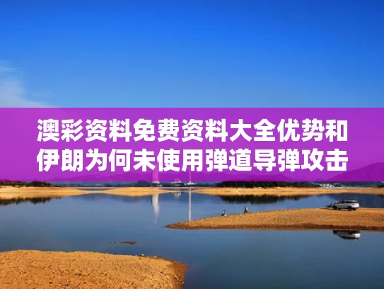 澳彩资料免费资料大全优势	和伊朗为何未使用弹道导弹攻击以色列与伊朗为什么没有洲际导弹