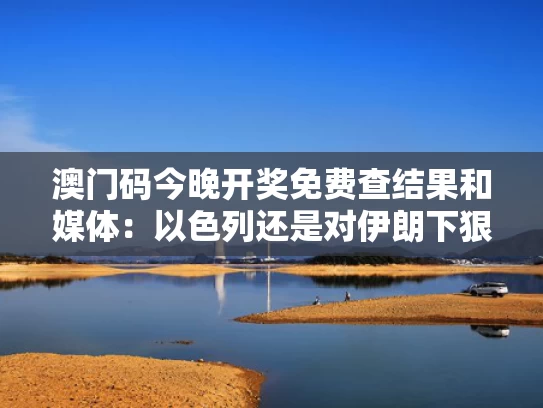 澳门码今晚开奖免费查结果和媒体：以色列还是对伊朗下狠手了与以色列指责伊朗