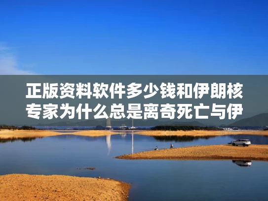 正版资料软件多少钱和伊朗核专家为什么总是离奇死亡与伊朗核科学家遭暗杀原因