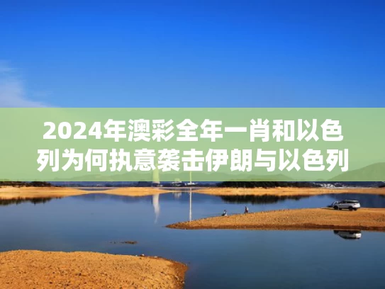2024年澳彩全年一肖	和以色列为何执意袭击伊朗与以色列为什么打击伊朗