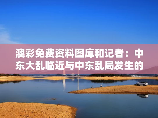 澳彩免费资料图库	和记者：中东大乱临近与中东乱局发生的原因是什么?