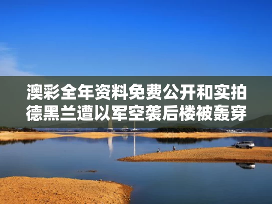 澳彩全年资料免费公开	和实拍德黑兰遭以军空袭后楼被轰穿与德黑兰旧照