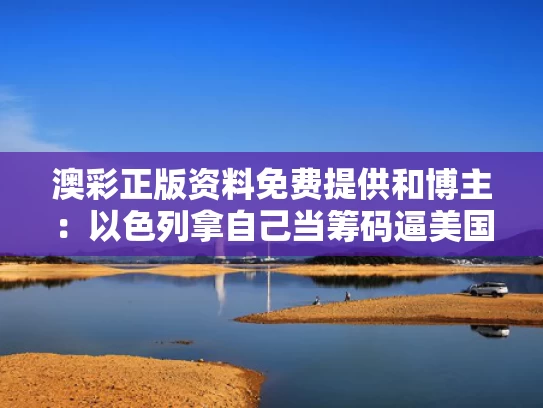 澳彩正版资料免费提供	和博主：以色列拿自己当筹码逼美国下场与以色列爆出猛料