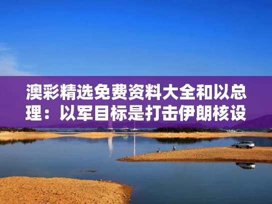澳彩精选免费资料大全	和以总理：以军目标是打击伊朗核设施与打击伊朗核基地