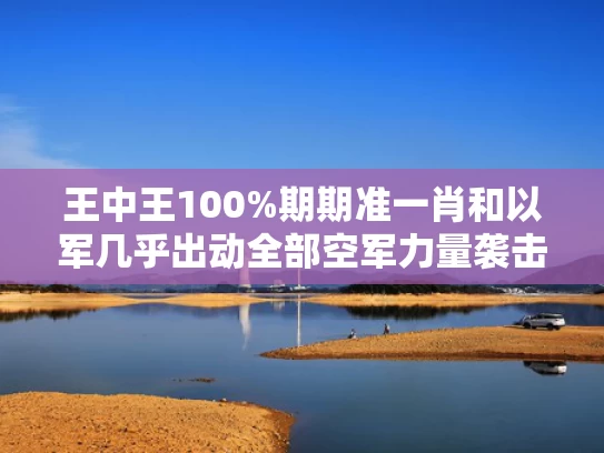 王中王100%期期准一肖和以军几乎出动全部空军力量袭击伊朗与伊朗空袭以色列
