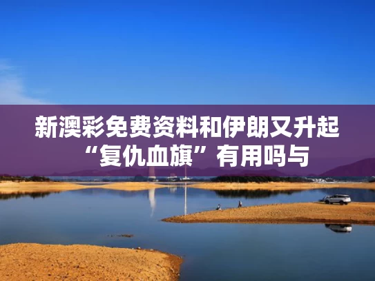 新澳彩免费资料	和伊朗又升起“复仇血旗”有用吗与