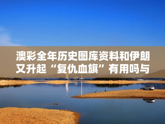 澳彩全年历史图库资料	和伊朗又升起“复仇血旗”有用吗与