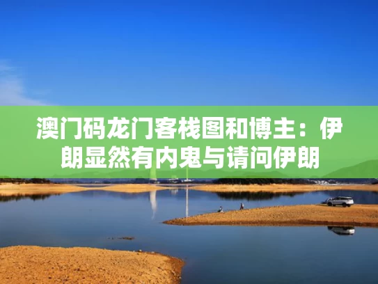 澳门码龙门客栈图和博主：伊朗显然有内鬼与请问伊朗