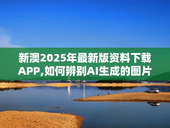 新澳2025年最新版资料下载APP,如何辨别AI生成的图片文字声音