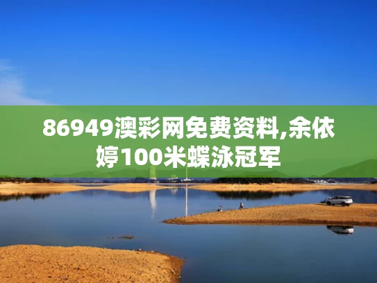 86949澳彩网免费资料,余依婷100米蝶泳冠军
