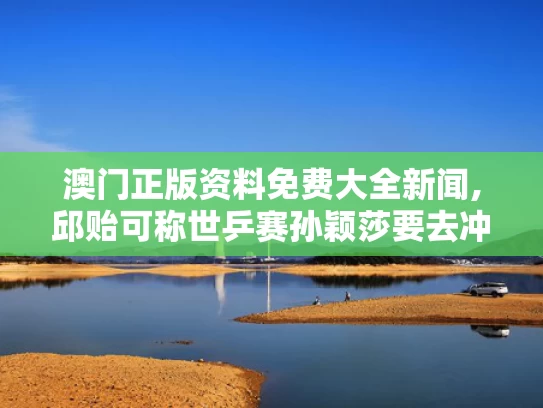 澳门正版资料免费大全新闻,邱贻可称世乒赛孙颖莎要去冲去拼