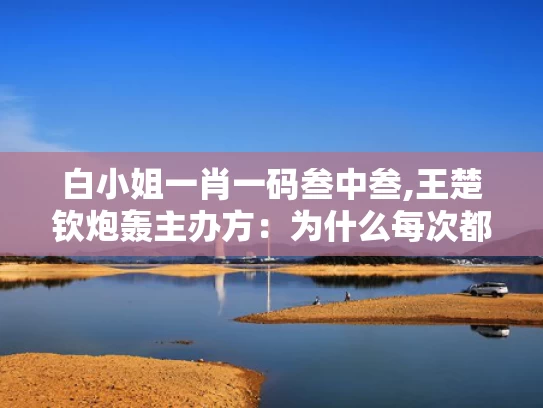 白小姐一肖一码叁中叁,王楚钦炮轰主办方：为什么每次都是我