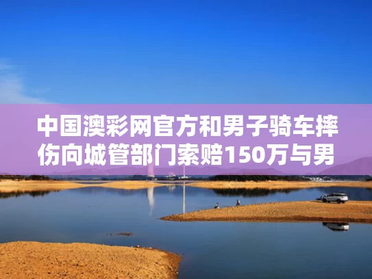 中国澳彩网官方	和男子骑车摔伤向城管部门索赔150万与男子骑自行车摔倒