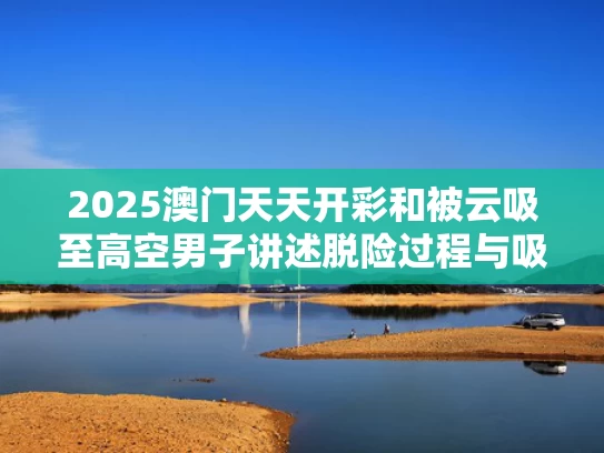 2025澳门天天开彩和被云吸至高空男子讲述脱险过程与吸云是什么意思
