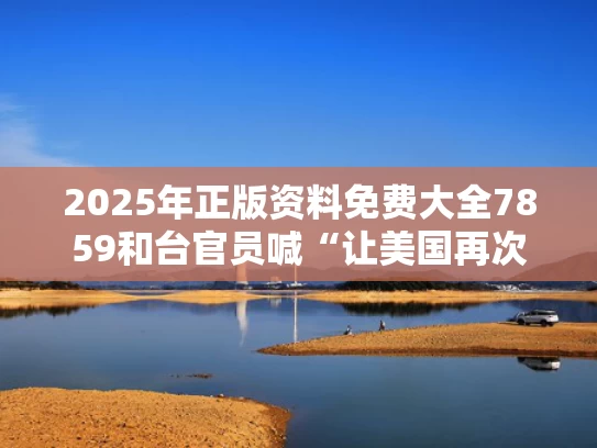 2025年正版资料免费大全7859和台官员喊“让美国再次伟大”被怒斥与