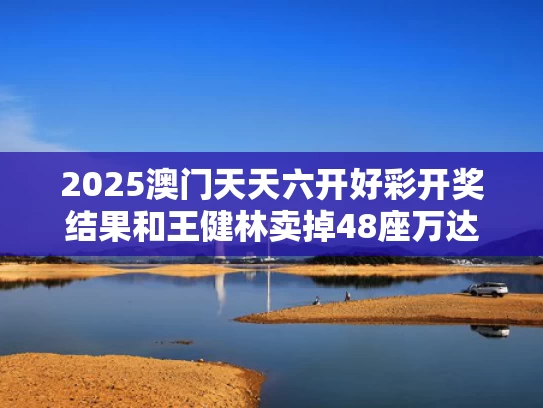 2025澳门天天六开好彩开奖结果和王健林卖掉48座万达广场有哪些原因与王健林的万达卖给谁了