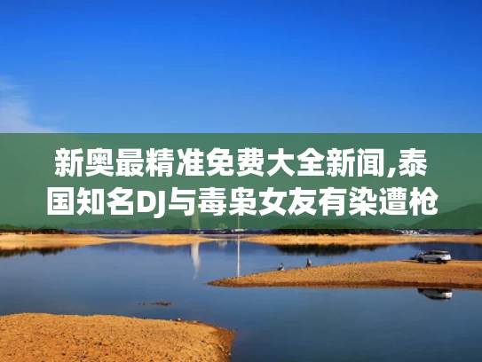 新奥最精准免费大全新闻,泰国知名DJ与毒枭女友有染遭枪杀