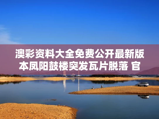澳彩资料大全免费公开最新版本	凤阳鼓楼突发瓦片脱落 官方介入调查