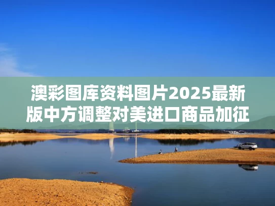 澳彩图库资料图片2025最新版	中方调整对美进口商品加征关税措施