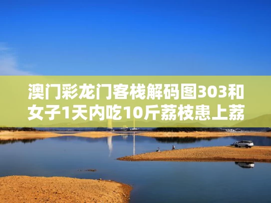 澳门彩龙门客栈解码图303和女子1天内吃10斤荔枝患上荔枝病与女子一天吃一斤荔枝