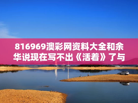 816969澳彩网资料大全	和余华说现在写不出《活着》了与余华说现在写不出《活着》了吗
