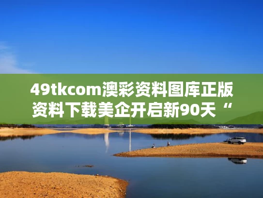49tkcom澳彩资料图库正版资料下载	美企开启新90天“囤货期”