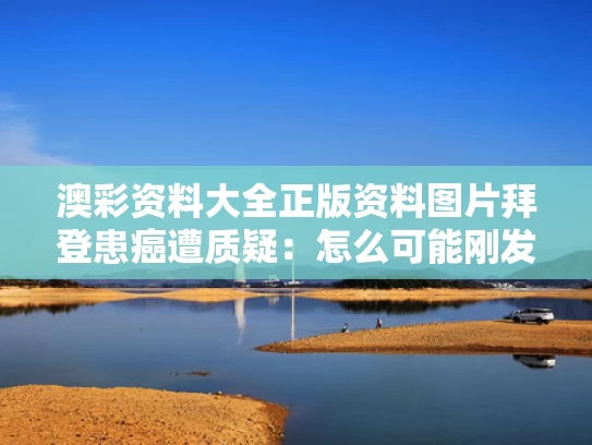 澳彩资料大全正版资料图片	拜登患癌遭质疑：怎么可能刚发现