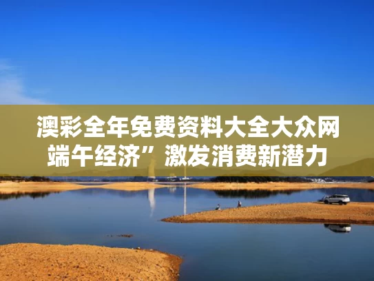 澳彩全年免费资料大全大众网	端午经济”激发消费新潜力