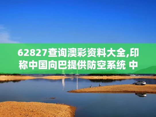 62827查询澳彩资料大全,印称中国向巴提供防空系统 中方回应