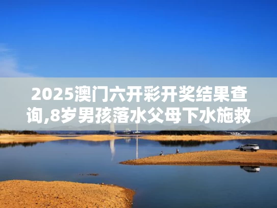 2025澳门六开彩开奖结果查询,8岁男孩落水父母下水施救父亲遇难