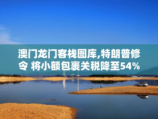 澳门龙门客栈图库,特朗普修令 将小额包裹关税降至54%