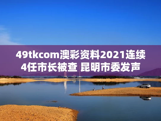 49tkcom澳彩资料2021	连续4任市长被查 昆明市委发声