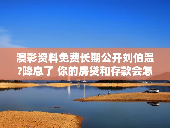 澳彩资料免费长期公开刘伯温?降息了 你的房贷和存款会怎样
