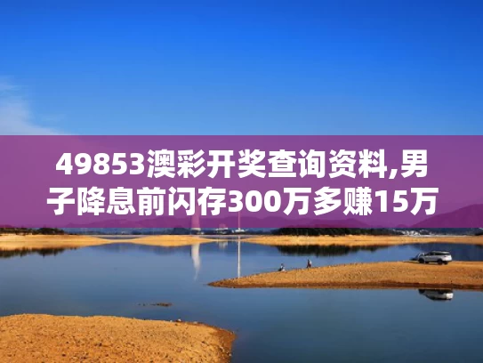 49853澳彩开奖查询资料,男子降息前闪存300万多赚15万