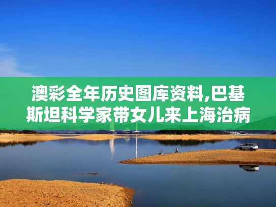 澳彩全年历史图库资料,巴基斯坦科学家带女儿来上海治病