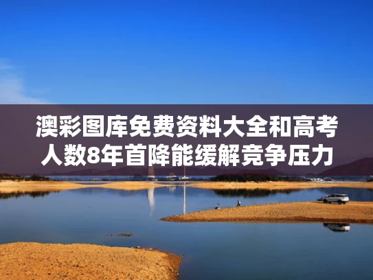 澳彩图库免费资料大全	和高考人数8年首降能缓解竞争压力吗与高考人数逐年减少