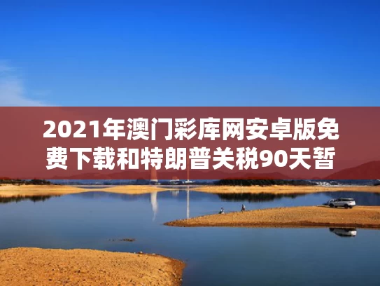 2021年澳门彩库网安卓版免费下载和特朗普关税90天暂缓期要黄了吗与特朗普签署关税法令