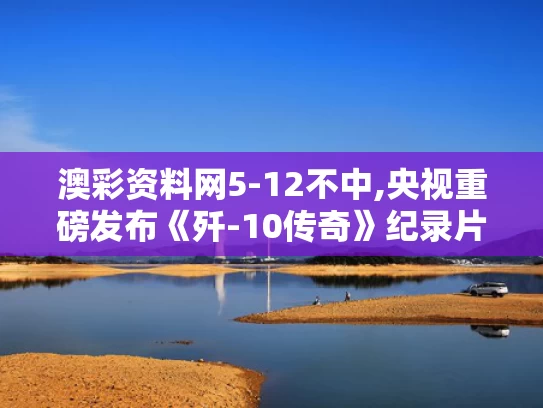 澳彩资料网5-12不中,央视重磅发布《歼-10传奇》纪录片