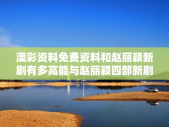 澳彩资料免费资料	和赵丽颖新剧有多高能与赵丽颖四部新剧来袭