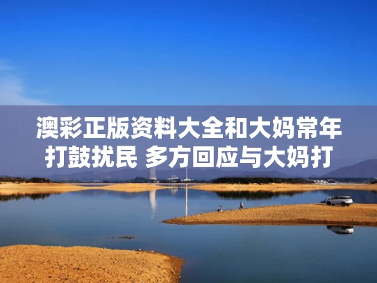 澳彩正版资料大全	和大妈常年打鼓扰民 多方回应与大妈打鼓视频