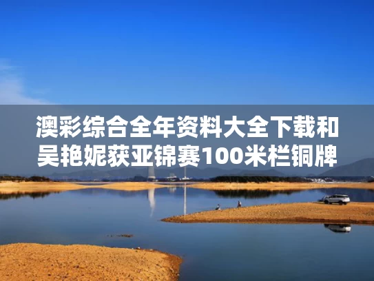 澳彩综合全年资料大全下载	和吴艳妮获亚锦赛100米栏铜牌与吴艳妮获亚锦赛100米栏铜牌第几名